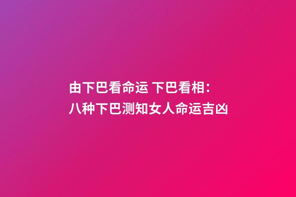由下巴看命运 下巴看相：八种下巴测知女人命运吉凶-第1张-观点-玄机派